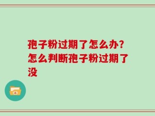 孢子粉过期了怎么办？怎么判断孢子粉过期了没