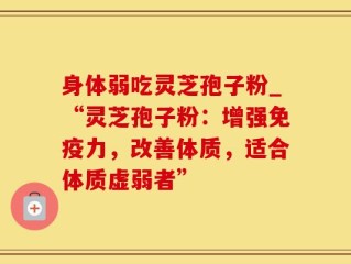 身体弱吃灵芝孢子粉_“灵芝孢子粉：增强免疫力，改善体质，适合体质虚弱者”