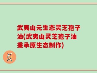 武夷山元生态灵芝孢子油(武夷山灵芝孢子油秉承原生态制作)