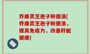乔康灵芝孢子粉德清(乔康灵芝孢子粉德清，提高免疫力，改善肝脏健康)