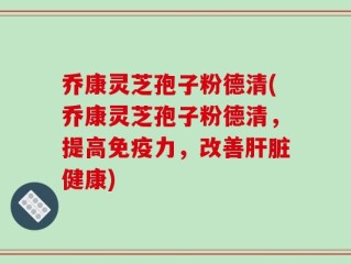 乔康灵芝孢子粉德清(乔康灵芝孢子粉德清，提高免疫力，改善肝脏健康)