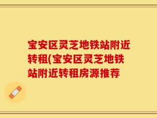 宝安区灵芝地铁站附近转租(宝安区灵芝地铁站附近转租房源推荐