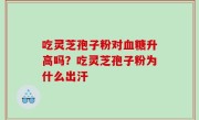 吃灵芝孢子粉对血糖升高吗？吃灵芝孢子粉为什么出汗