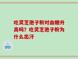 吃灵芝孢子粉对血糖升高吗？吃灵芝孢子粉为什么出汗
