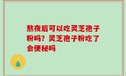熬夜后可以吃灵芝孢子粉吗？灵芝孢子粉吃了会便秘吗