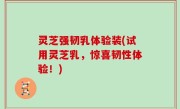 灵芝强韧乳体验装(试用灵芝乳，惊喜韧性体验！)