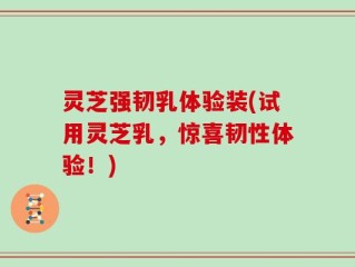 灵芝强韧乳体验装(试用灵芝乳，惊喜韧性体验！)