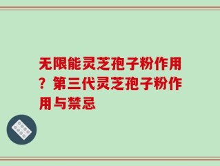 无限能灵芝孢子粉作用？第三代灵芝孢子粉作用与禁忌
