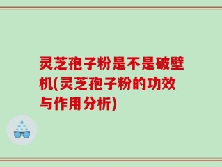 灵芝孢子粉是不是破壁机(灵芝孢子粉的功效与作用分析)