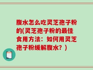 腹水怎么吃灵芝孢子粉的(灵芝孢子粉的最佳食用方法：如何用灵芝孢子粉缓解腹水？)