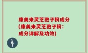 康美来灵芝孢子粉成分(康美来灵芝孢子粉：成分详解及功效)