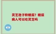 灵芝孢子粉糖尿？糖尿病人可以吃灵芝吗