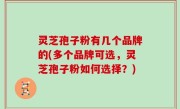 灵芝孢子粉有几个品牌的(多个品牌可选，灵芝孢子粉如何选择？)