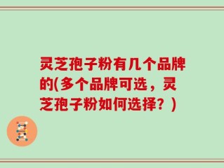 灵芝孢子粉有几个品牌的(多个品牌可选，灵芝孢子粉如何选择？)