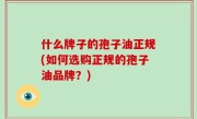 什么牌子的孢子油正规(如何选购正规的孢子油品牌？)