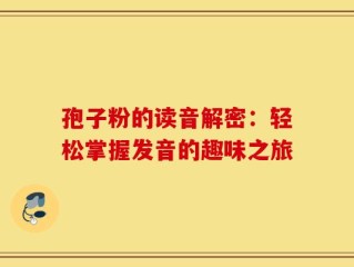 孢子粉的读音解密：轻松掌握发音的趣味之旅