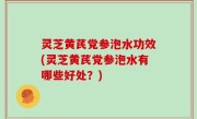 灵芝黄芪党参泡水功效(灵芝黄芪党参泡水有哪些好处？)