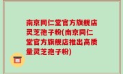 南京同仁堂官方旗舰店灵芝孢子粉(南京同仁堂官方旗舰店推出高质量灵芝孢子粉)