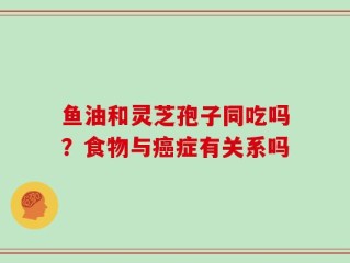 鱼油和灵芝孢子同吃吗？食物与癌症有关系吗