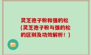 灵芝孢子粉和强的松 (灵芝孢子粉与强的松的区别及功效解析！)