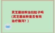灵芝菌丝粉治拉肚子吗(灵芝菌丝粉是否有效治疗腹泻？)