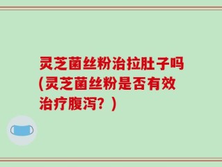 灵芝菌丝粉治拉肚子吗(灵芝菌丝粉是否有效治疗腹泻？)