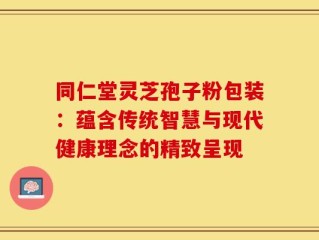 同仁堂灵芝孢子粉包装：蕴含传统智慧与现代健康理念的精致呈现