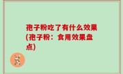 孢子粉吃了有什么效果(孢子粉：食用效果盘点)