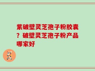 紫破壁灵芝孢子粉胶囊？破壁灵芝孢子粉产品哪家好