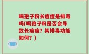 喝孢子粉长痘痘是排毒吗(喝孢子粉是否会导致长痘痘？其排毒功能如何？)