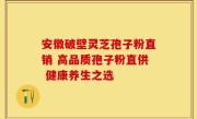 安徽破壁灵芝孢子粉直销 高品质孢子粉直供 健康养生之选