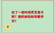 吃了一段时间灵芝孢子粉？我的体验和效果评价？