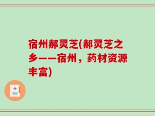 宿州郝灵芝(郝灵芝之乡——宿州，药材资源丰富)