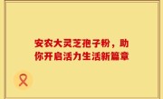 安农大灵芝孢子粉，助你开启活力生活新篇章