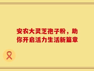 安农大灵芝孢子粉，助你开启活力生活新篇章