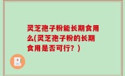 灵芝孢子粉能长期食用么(灵芝孢子粉的长期食用是否可行？)