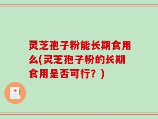 灵芝孢子粉能长期食用么(灵芝孢子粉的长期食用是否可行？)