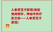 人参灵芝汗蒸馆(体验世间奇妙，神秘中药疗愈之旅——人参灵芝汗蒸馆)
