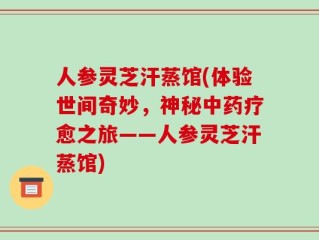 人参灵芝汗蒸馆(体验世间奇妙，神秘中药疗愈之旅——人参灵芝汗蒸馆)