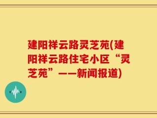 建阳祥云路灵芝苑(建阳祥云路住宅小区“灵芝苑”——新闻报道)