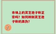 市场上的灵芝孢子粉正宗吗？如何辨别灵芝孢子粉的真伪？