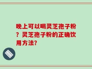 晚上可以喝灵芝孢子粉？灵芝孢子粉的正确饮用方法？