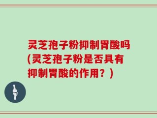 灵芝孢子粉抑制胃酸吗(灵芝孢子粉是否具有抑制胃酸的作用？)
