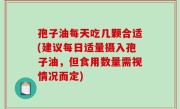 孢子油每天吃几颗合适(建议每日适量摄入孢子油，但食用数量需视情况而定)