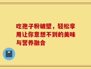 吃孢子粉破壁，轻松享用让你意想不到的美味与营养融合