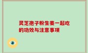 灵芝孢子粉生姜一起吃的功效与注意事项