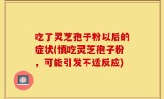 吃了灵芝孢子粉以后的症状(慎吃灵芝孢子粉，可能引发不适反应)