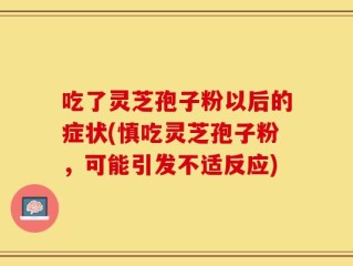 吃了灵芝孢子粉以后的症状(慎吃灵芝孢子粉，可能引发不适反应)