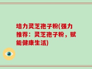 培力灵芝孢子粉(强力推荐：灵芝孢子粉，赋能健康生活)