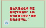 野生灵芝能吃吗 专家解答(专家解答：人能否食用野生灵芝？限制和安全性评估。)